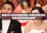 哪里可以现金竞猜世界杯-探索世界杯现金竞猜的合法与安全渠道