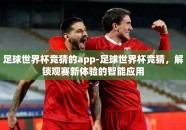 足球世界杯竞猜的app-足球世界杯竞猜，解锁观赛新体验的智能应用