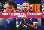 星空体育官-星空体育官，引领未来体育的璀璨新星
