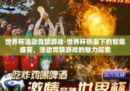世界杯活动竞猜游戏-世界杯热潮下的智趣盛宴，活动竞猜游戏的魅力探索