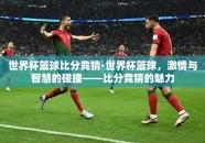 世界杯篮球比分竞猜-世界杯篮球，激情与智慧的碰撞——比分竞猜的魅力