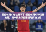 星空体育app注册不了-星空体育APP注册难题，用户视角下的困境与解决之道