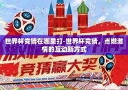 世界杯竞猜在哪里打-世界杯竞猜，点燃激情的互动新方式