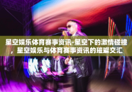 星空娱乐体育赛事资讯-星空下的激情碰撞，星空娱乐与体育赛事资讯的璀璨交汇