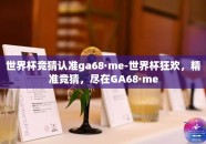 世界杯竞猜认准ga68·me-世界杯狂欢，精准竞猜，尽在GA68·me