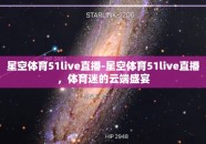 星空体育51live直播-星空体育51live直播，体育迷的云端盛宴