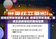 微博世界杯竞猜怎么玩-微博世界杯竞猜，解锁互动新体验的趣味指南