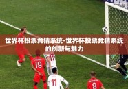 世界杯投票竞猜系统-世界杯投票竞猜系统的创新与魅力