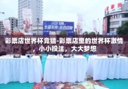 彩票店世界杯竞猜-彩票店里的世界杯激情，小小投注，大大梦想