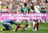 世界杯盘口分析韩国vs墨西哥-世界杯焦点，韩国VS墨西哥的盘口策略分析