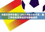 卡塔尔世界杯盘口-2022卡塔尔世界杯，盘口背后的足球经济与策略博弈