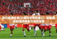韩日世界杯盘口-韩日世界杯盘口，足球盛宴的独特视角与市场波澜