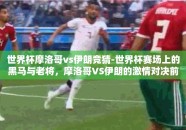 世界杯摩洛哥vs伊朗竞猜-世界杯赛场上的黑马与老将，摩洛哥VS伊朗的激情对决前瞻