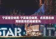 宁夏星空体育-宁夏星空体育，点亮西北体育新篇章的璀璨星光