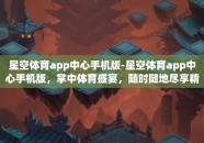 星空体育app中心手机版-星空体育app中心手机版，掌中体育盛宴，随时随地尽享精彩
