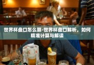 世界杯盘口怎么算-世界杯盘口解析，如何精准计算与解读