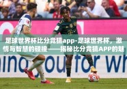 足球世界杯比分竞猜app-足球世界杯，激情与智慧的碰撞——揭秘比分竞猜APP的魅力