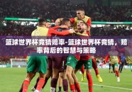 篮球世界杯竞猜赔率-篮球世界杯竞猜，赔率背后的智慧与策略