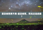 星空体育黑不黑-星空体育，照亮还是遮蔽？
