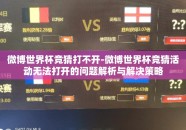 微博世界杯竞猜打不开-微博世界杯竞猜活动无法打开的问题解析与解决策略