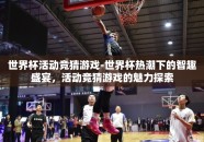 世界杯活动竞猜游戏-世界杯热潮下的智趣盛宴，活动竞猜游戏的魅力探索
