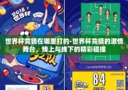 世界杯竞猜在哪里打的-世界杯竞猜的激情舞台，线上与线下的精彩碰撞