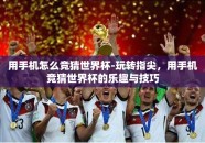 用手机怎么竞猜世界杯-玩转指尖，用手机竞猜世界杯的乐趣与技巧