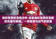 体彩世界杯竞猜分析-探索体彩世界杯竞猜的乐趣与策略，一场智慧与运气的较量