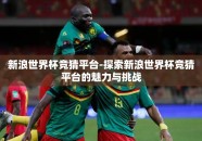 新浪世界杯竞猜平台-探索新浪世界杯竞猜平台的魅力与挑战