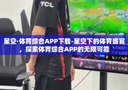 星空·体育综合APP下载-星空下的体育盛宴，探索体育综合APP的无限可能