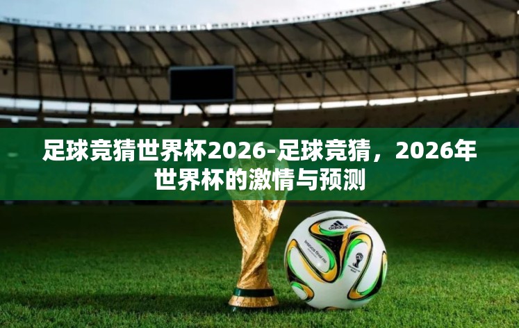 足球竞猜世界杯2026-足球竞猜,2026年世界杯的激情与预测 足球竞猜世界杯2026-足球竞猜,2026年世界杯的激情与预测