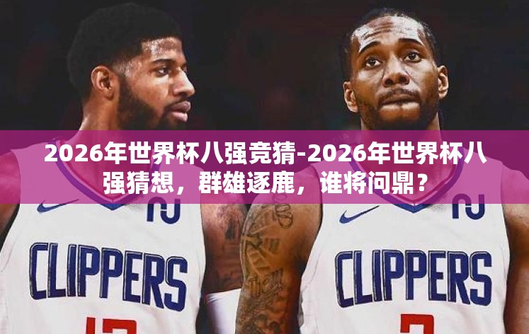 2026年世界杯八强竞猜-2026年世界杯八强猜想，群雄逐鹿，谁将问鼎？