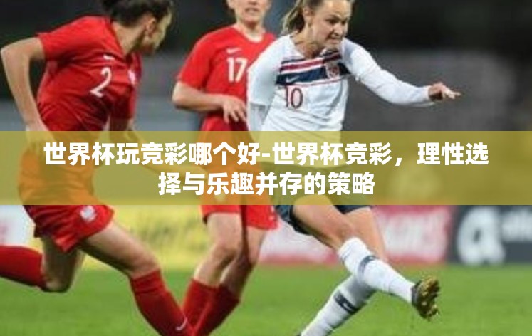 世界杯玩竞彩哪个好-世界杯竞彩，理性选择与乐趣并存的策略