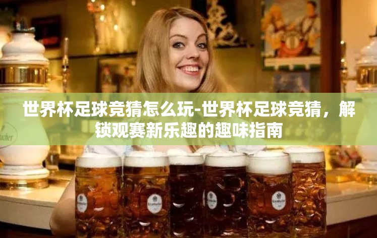 世界杯足球竞猜怎么玩-世界杯足球竞猜，解锁观赛新乐趣的趣味指南
