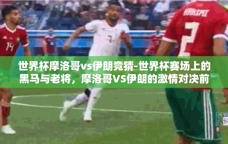 世界杯摩洛哥vs伊朗竞猜-世界杯赛场上的黑马与老将,摩洛哥VS伊朗的激情对决前瞻 世界杯摩洛哥vs伊朗竞猜-世界杯赛场上的黑马与老将,摩洛哥VS伊朗的激情对决前瞻