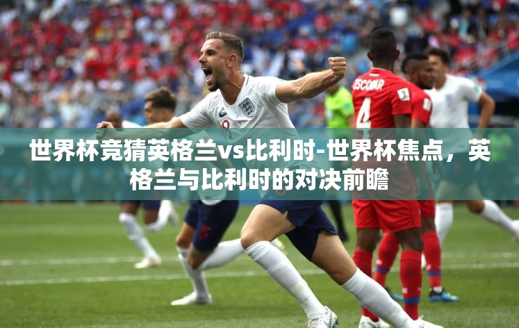 世界杯竞猜英格兰vs比利时-世界杯焦点,英格兰与比利时的对决前瞻 世界杯竞猜英格兰vs比利时-世界杯焦点,英格兰与比利时的对决前瞻