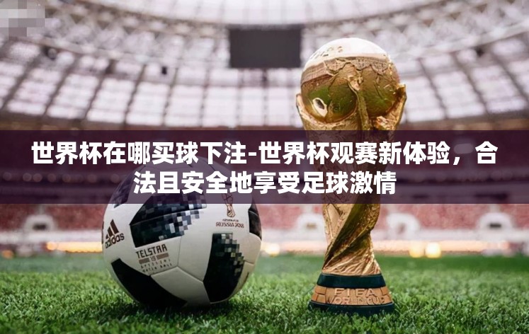 世界杯在哪买球下注-世界杯观赛新体验,合法且安全地享受足球激情 世界杯在哪买球下注-世界杯观赛新体验,合法且安全地享受足球激情