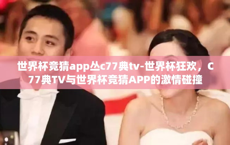 世界杯竞猜app丛c77典tv-世界杯狂欢,C77典TV与世界杯竞猜APP的激情碰撞 世界杯竞猜app丛c77典tv-世界杯狂欢,C77典TV与世界杯竞猜APP的激情碰撞
