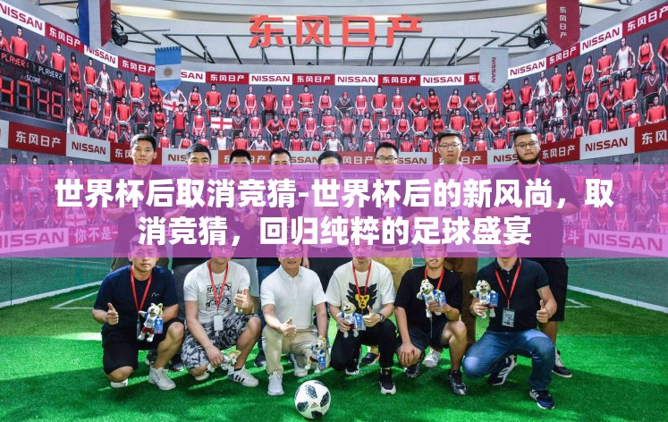 世界杯后取消竞猜-世界杯后的新风尚,取消竞猜,回归纯粹的足球盛宴 世界杯后取消竞猜-世界杯后的新风尚,取消竞猜,回归纯粹的足球盛宴
