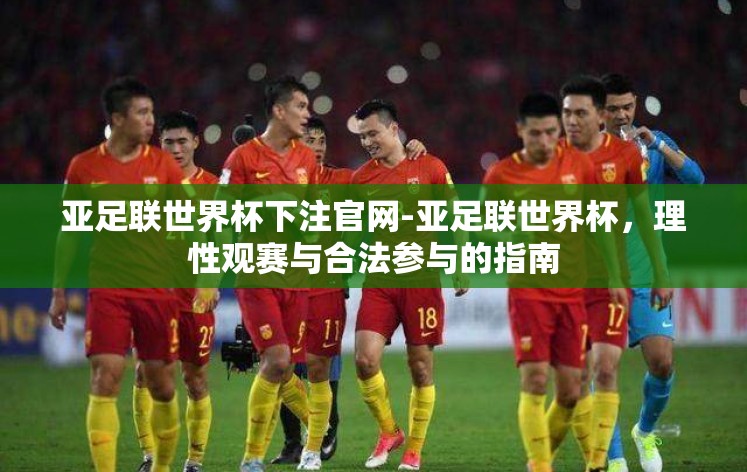 亚足联世界杯下注官网-亚足联世界杯,理性观赛与合法参与的指南 亚足联世界杯下注官网-亚足联世界杯,理性观赛与合法参与的指南