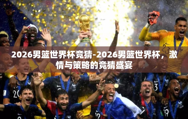 2026男篮世界杯竞猜-2026男篮世界杯，激情与策略的竞猜盛宴