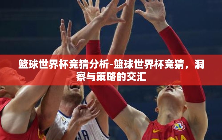 篮球世界杯竞猜分析-篮球世界杯竞猜，洞察与策略的交汇