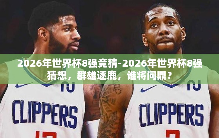2026年世界杯8强竞猜-2026年世界杯8强猜想,群雄逐鹿,谁将问鼎? 2026年世界杯8强竞猜-2026年世界杯8强猜想,群雄逐鹿,谁将问鼎?