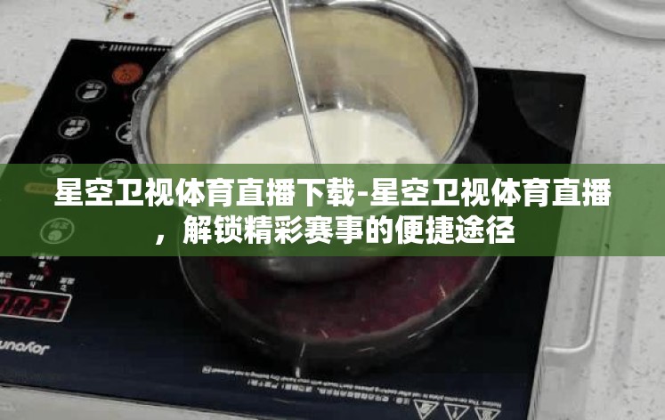 星空卫视体育直播下载-星空卫视体育直播,解锁精彩赛事的便捷途径 星空卫视体育直播下载-星空卫视体育直播,解锁精彩赛事的便捷途径