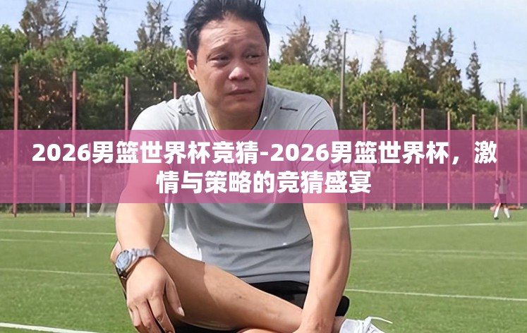 2026男篮世界杯竞猜-2026男篮世界杯，激情与策略的竞猜盛宴