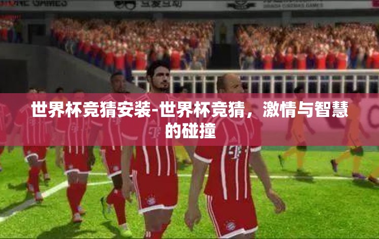 世界杯竞猜安装-世界杯竞猜，激情与智慧的碰撞