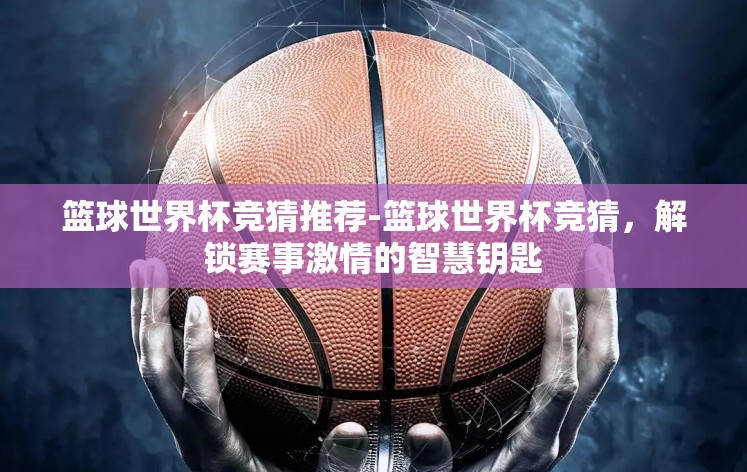 篮球世界杯竞猜推荐-篮球世界杯竞猜,解锁赛事激情的智慧钥匙 篮球世界杯竞猜推荐-篮球世界杯竞猜,解锁赛事激情的智慧钥匙