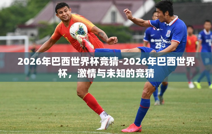 2026年巴西世界杯竞猜-2026年巴西世界杯，激情与未知的竞猜