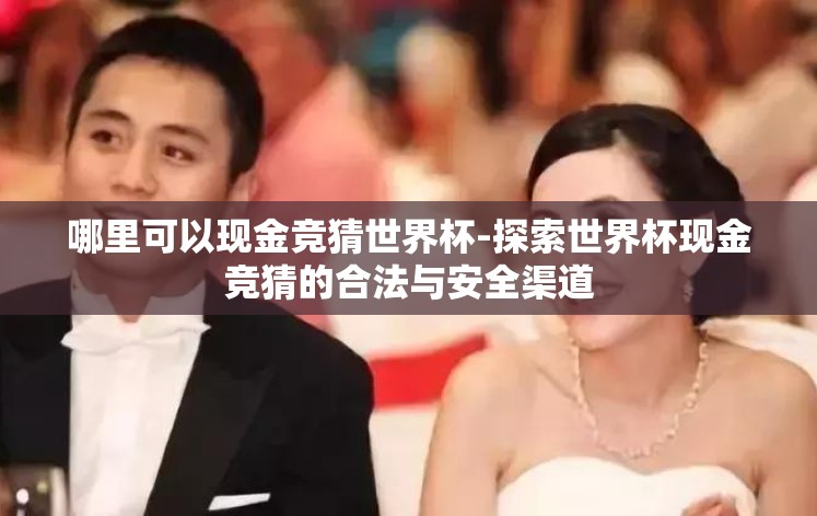 哪里可以现金竞猜世界杯-探索世界杯现金竞猜的合法与安全渠道