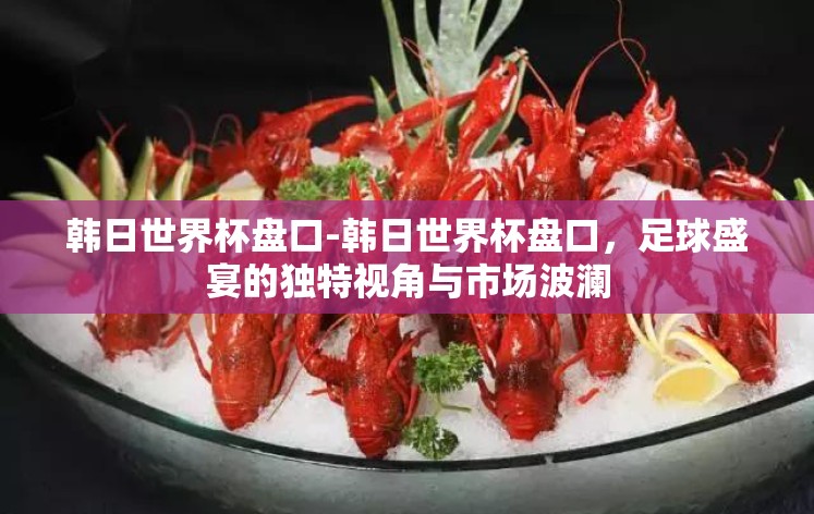 韩日世界杯盘口-韩日世界杯盘口，足球盛宴的独特视角与市场波澜